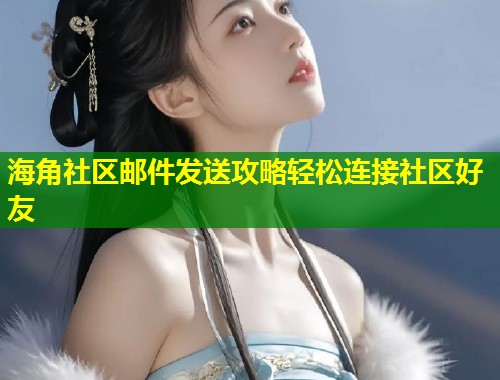 海角社区邮件发送攻略轻松连接社区好友