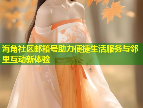 海角社区邮箱号助力便捷生活服务与邻里互动新体验