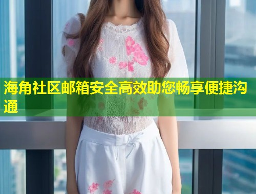 海角社区邮箱安全高效助您畅享便捷沟通