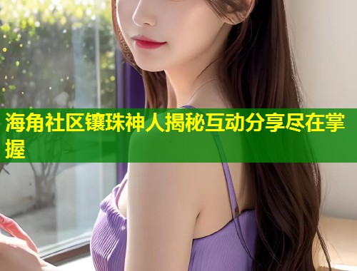 海角社区镶珠神人揭秘互动分享尽在掌握  第2张