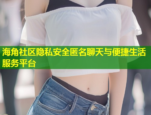 海角社区隐私安全匿名聊天与便捷生活服务平台  第1张