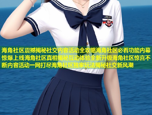 海角社区震撼揭秘社交内容活动全攻略海角社区必看功能内幕惊爆上线海角社区真相揭秘互动体验全新升级海角社区惊喜不断内容活动一网打尽海角社区独家玩法揭秘社交新风潮  第2张