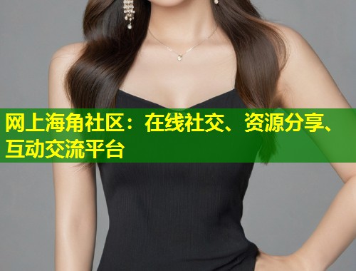 网上海角社区：在线社交、资源分享、互动交流平台