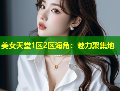 美女天堂1区2区海角：魅力聚集地  第2张
