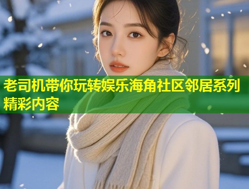 老司机带你玩转娱乐海角社区邻居系列精彩内容