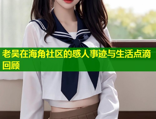 老吴在海角社区的感人事迹与生活点滴回顾