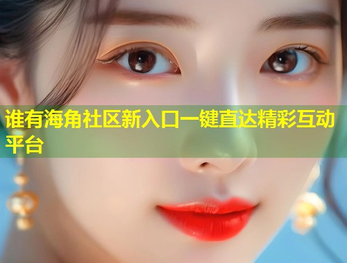 谁有海角社区新入口一键直达精彩互动平台