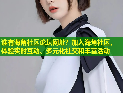谁有海角社区论坛网址？加入海角社区，体验实时互动、多元化社交和丰富活动