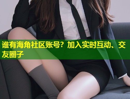 谁有海角社区账号？加入实时互动、交友圈子