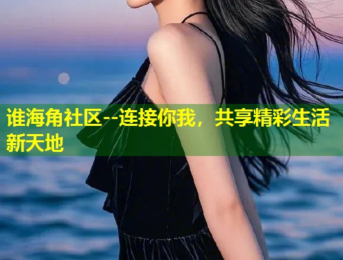 谁海角社区--连接你我，共享精彩生活新天地