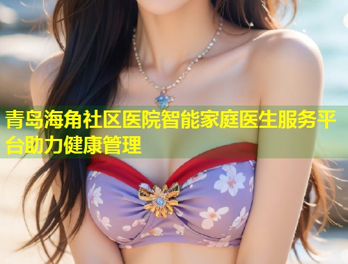 青岛海角社区医院智能家庭医生服务平台助力健康管理  第2张